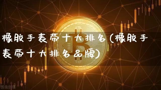 橡胶手表带十大排名(橡胶手表带十大排名品牌)_https://www.qgjzrcxxzxpt.com_中金所_第1张