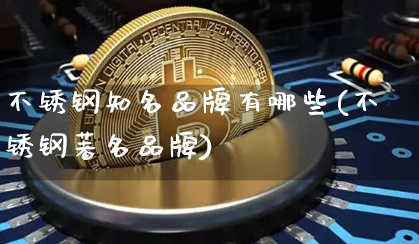 不锈钢知名品牌有哪些(不锈钢著名品牌)_https://www.qgjzrcxxzxpt.com_中金所_第1张