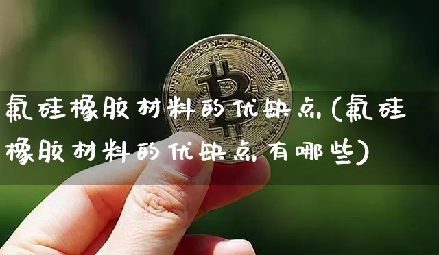 氟硅橡胶材料的优缺点(氟硅橡胶材料的优缺点有哪些)_https://www.qgjzrcxxzxpt.com_郑商所_第1张