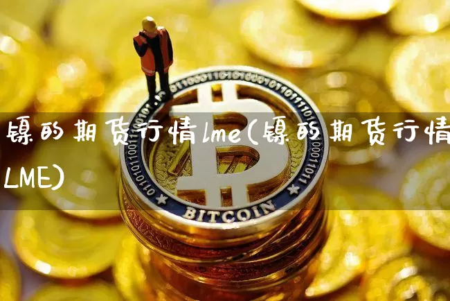 镍的期货行情lme(镍的期货行情LME)_https://www.qgjzrcxxzxpt.com_郑商所_第1张