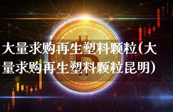 大量求购再生塑料颗粒(大量求购再生塑料颗粒昆明)_https://www.qgjzrcxxzxpt.com_中金所_第1张