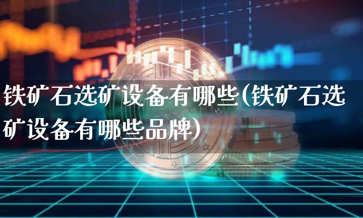 铁矿石选矿设备有哪些(铁矿石选矿设备有哪些品牌)_https://www.qgjzrcxxzxpt.com_广期所_第1张
