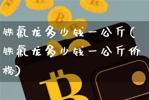 铁氟龙多少钱一公斤(铁氟龙多少钱一公斤价格)_https://www.qgjzrcxxzxpt.com_上期能源_第1张
