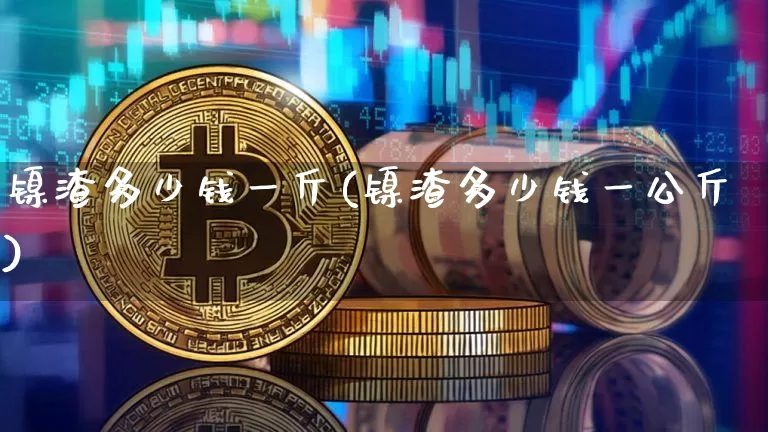 镍渣多少钱一斤(镍渣多少钱一公斤)_https://www.qgjzrcxxzxpt.com_大商所_第1张