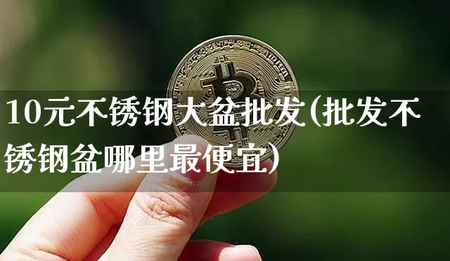 10元不锈钢大盆批发(批发不锈钢盆哪里最便宜)_https://www.qgjzrcxxzxpt.com_广期所_第1张