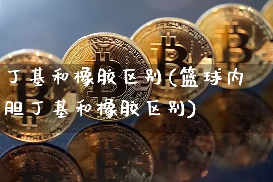 丁基和橡胶区别(篮球内胆丁基和橡胶区别)_https://www.qgjzrcxxzxpt.com_郑商所_第1张