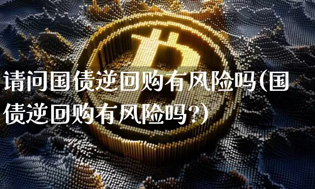 请问国债逆回购有风险吗(国债逆回购有风险吗?)_https://www.qgjzrcxxzxpt.com_广期所_第1张