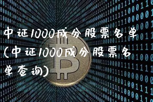 中证1000成分股票名单(中证1000成分股票名单查询)_https://www.qgjzrcxxzxpt.com_上期能源_第1张