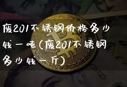 废201不锈钢价格多少钱一吨(废201不锈钢多少钱一斤)_https://www.qgjzrcxxzxpt.com_上期能源_第1张