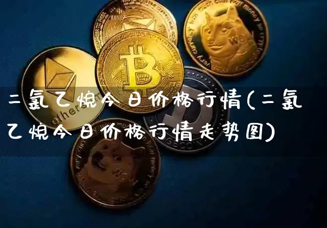 二氯乙烷今日价格行情(二氯乙烷今日价格行情走势图)_https://www.qgjzrcxxzxpt.com_上期所_第1张