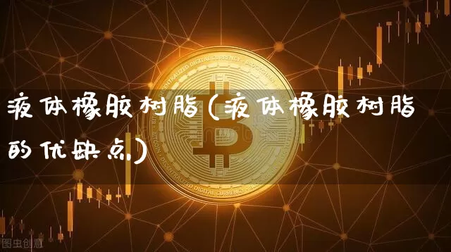 液体橡胶树脂(液体橡胶树脂的优缺点)_https://www.qgjzrcxxzxpt.com_上期能源_第1张