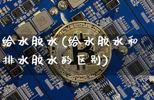 给水胶水(给水胶水和排水胶水的区别)_https://www.qgjzrcxxzxpt.com_上期能源_第1张