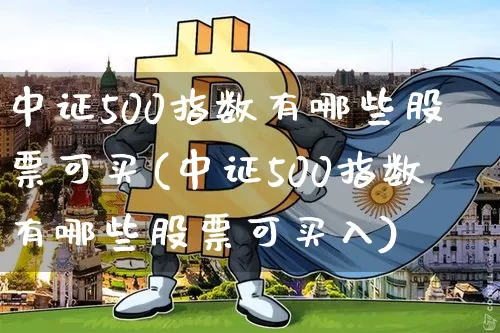 中证500指数有哪些股票可买(中证500指数有哪些股票可买入)_https://www.qgjzrcxxzxpt.com_上期能源_第1张