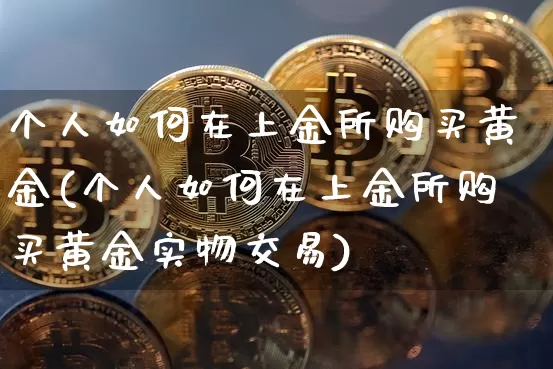 个人如何在上金所购买黄金(个人如何在上金所购买黄金实物交易)_https://www.qgjzrcxxzxpt.com_上期能源_第1张
