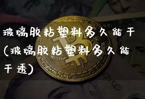 玻璃胶粘塑料多久能干(玻璃胶粘塑料多久能干透)_https://www.qgjzrcxxzxpt.com_广期所_第1张
