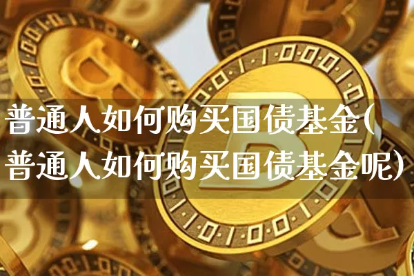 普通人如何购买国债基金(普通人如何购买国债基金呢)_https://www.qgjzrcxxzxpt.com_上期能源_第1张
