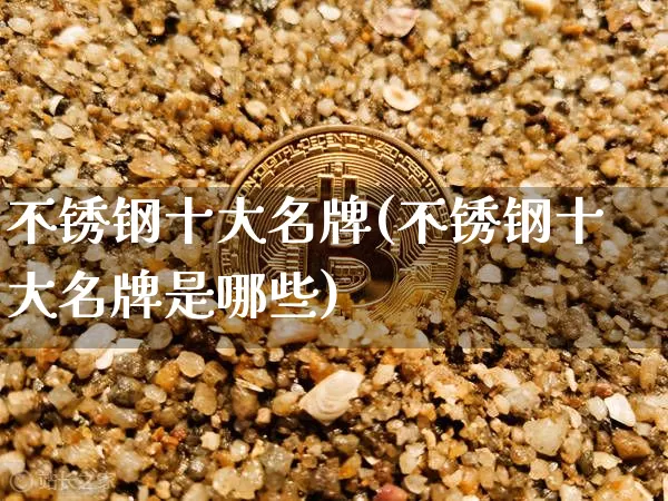 不锈钢十大名牌(不锈钢十大名牌是哪些)_https://www.qgjzrcxxzxpt.com_大商所_第1张