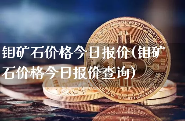 钼矿石价格今日报价(钼矿石价格今日报价查询)_https://www.qgjzrcxxzxpt.com_中金所_第1张