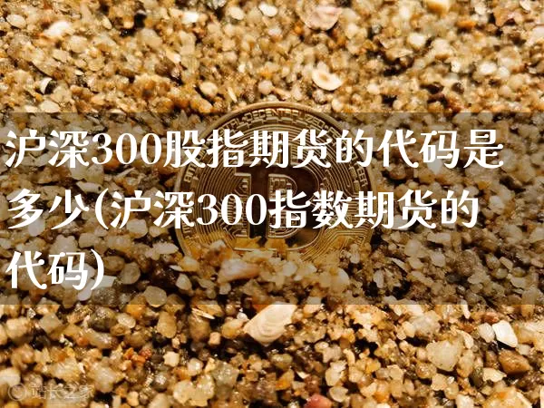 沪深300股指期货的代码是多少(沪深300指数期货的代码)_https://www.qgjzrcxxzxpt.com_上期能源_第1张