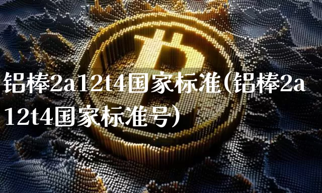 铝棒2a12t4国家标准(铝棒2a12t4国家标准号)_https://www.qgjzrcxxzxpt.com_上期能源_第1张