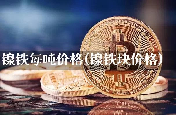 镍铁每吨价格(镍铁块价格)_https://www.qgjzrcxxzxpt.com_上期所_第1张