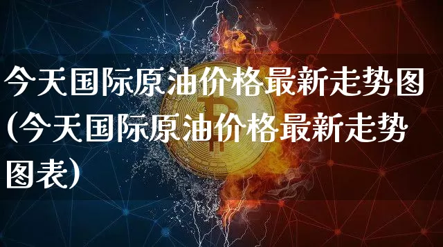 今天国际原油价格最新走势图(今天国际原油价格最新走势图表)_https://www.qgjzrcxxzxpt.com_广期所_第1张