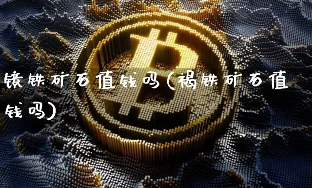 镜铁矿石值钱吗(褐铁矿石值钱吗)_https://www.qgjzrcxxzxpt.com_上期能源_第1张