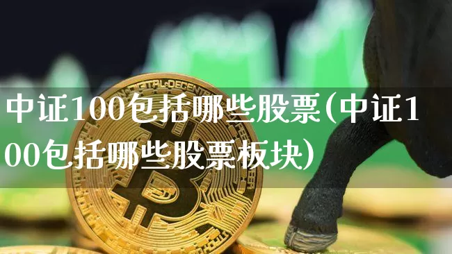 中证100包括哪些股票(中证100包括哪些股票板块)_https://www.qgjzrcxxzxpt.com_上期能源_第1张