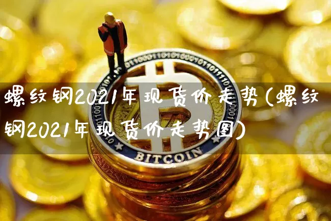 螺纹钢2021年现货价走势(螺纹钢2021年现货价走势图)_https://www.qgjzrcxxzxpt.com_广期所_第1张