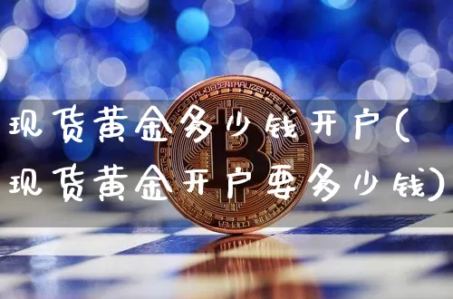 现货黄金多少钱开户(现货黄金开户要多少钱)_https://www.qgjzrcxxzxpt.com_郑商所_第1张