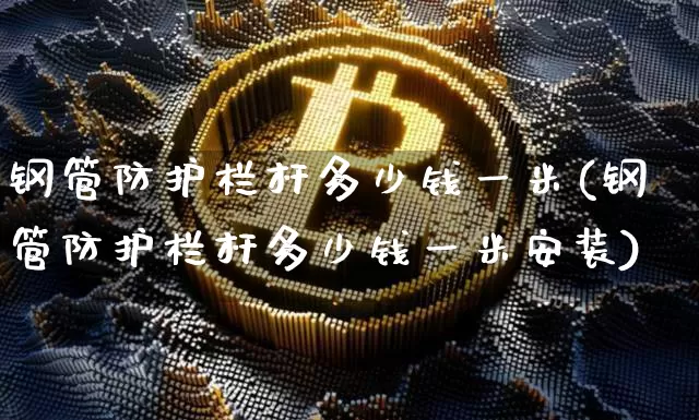 钢管防护栏杆多少钱一米(钢管防护栏杆多少钱一米安装)_https://www.qgjzrcxxzxpt.com_上期能源_第1张