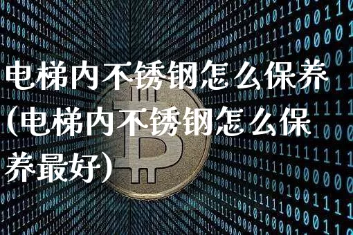 电梯内不锈钢怎么保养(电梯内不锈钢怎么保养最好)_https://www.qgjzrcxxzxpt.com_郑商所_第1张