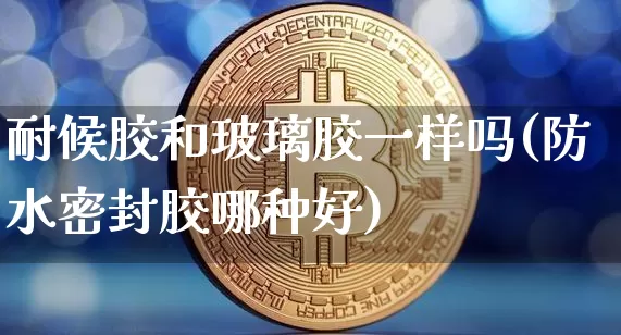 耐候胶和玻璃胶一样吗(防水密封胶哪种好)_https://www.qgjzrcxxzxpt.com_广期所_第1张