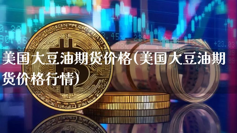 美国大豆油期货价格(美国大豆油期货价格行情)_https://www.qgjzrcxxzxpt.com_广期所_第1张