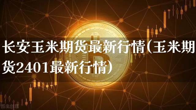 长安玉米期货最新行情(玉米期货2401最新行情)_https://www.qgjzrcxxzxpt.com_大商所_第1张