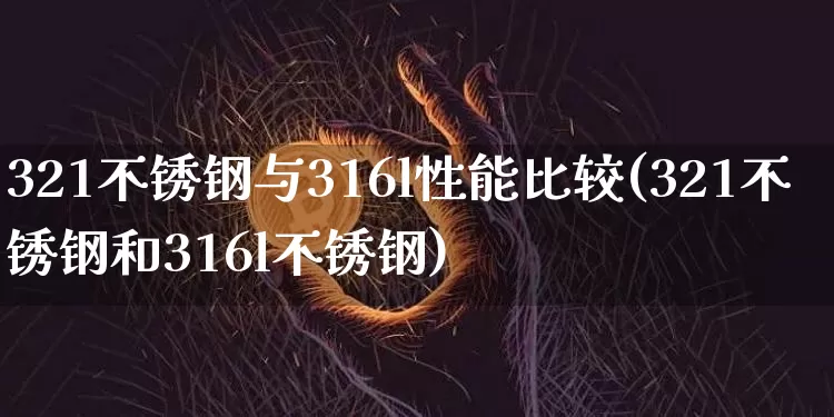 321不锈钢与316l性能比较(321不锈钢和316l不锈钢)_https://www.qgjzrcxxzxpt.com_上期所_第1张