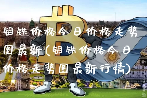 钼铁价格今日价格走势图最新(钼铁价格今日价格走势图最新行情)_https://www.qgjzrcxxzxpt.com_郑商所_第1张