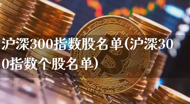 沪深300指数股名单(沪深300指数个股名单)_https://www.qgjzrcxxzxpt.com_上期所_第1张