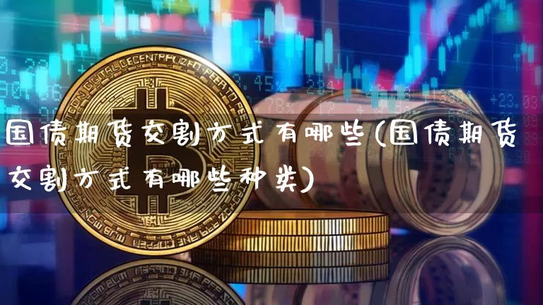 国债期货交割方式有哪些(国债期货交割方式有哪些种类)_https://www.qgjzrcxxzxpt.com_广期所_第1张