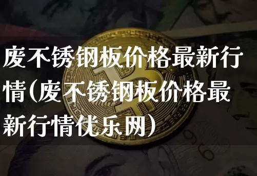 废不锈钢板价格最新行情(废不锈钢板价格最新行情优乐网)_https://www.qgjzrcxxzxpt.com_大商所_第1张