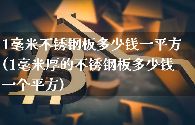 1毫米不锈钢板多少钱一平方(1毫米厚的不锈钢板多少钱一个平方)_https://www.qgjzrcxxzxpt.com_广期所_第1张
