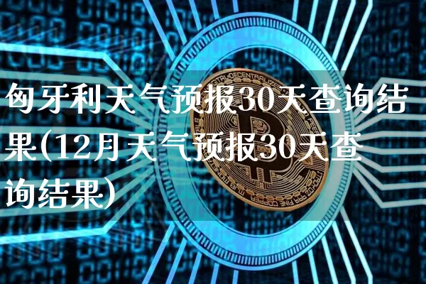 匈牙利天气预报30天查询结果(12月天气预报30天查询结果)_https://www.qgjzrcxxzxpt.com_中金所_第1张