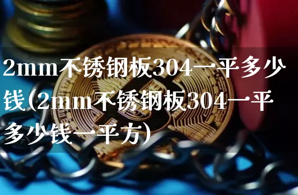 2mm不锈钢板304一平多少钱(2mm不锈钢板304一平多少钱一平方)_https://www.qgjzrcxxzxpt.com_上期能源_第1张