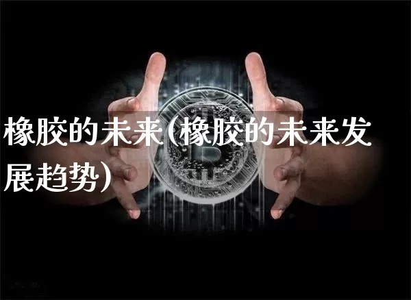 橡胶的未来(橡胶的未来发展趋势)_https://www.qgjzrcxxzxpt.com_上期能源_第1张