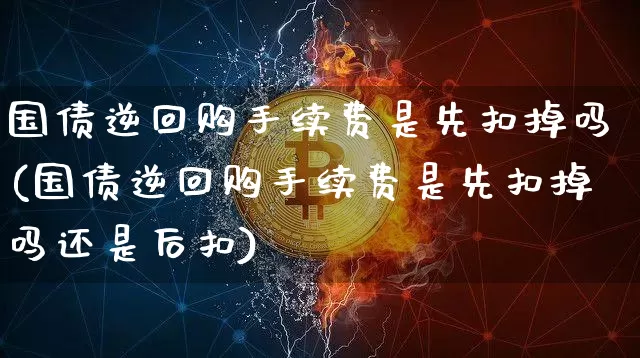 国债逆回购手续费是先扣掉吗(国债逆回购手续费是先扣掉吗还是后扣)_https://www.qgjzrcxxzxpt.com_广期所_第1张