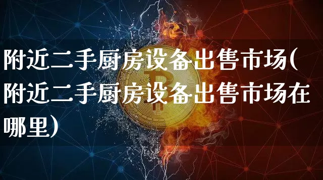 附近二手厨房设备出售市场(附近二手厨房设备出售市场在哪里)_https://www.qgjzrcxxzxpt.com_广期所_第1张