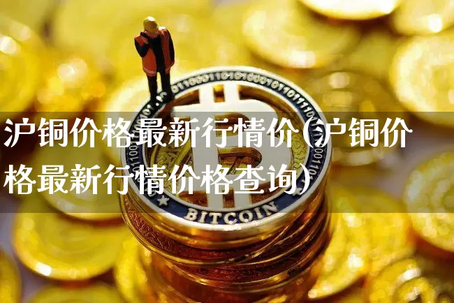 沪铜价格最新行情价(沪铜价格最新行情价格查询)_https://www.qgjzrcxxzxpt.com_大商所_第1张