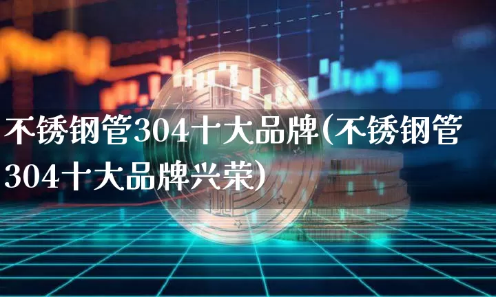 不锈钢管304十大品牌(不锈钢管304十大品牌兴荣)_https://www.qgjzrcxxzxpt.com_大商所_第1张