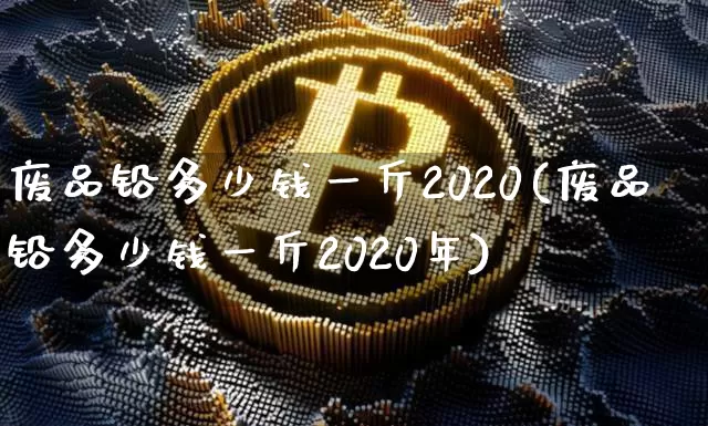 废品铅多少钱一斤2020(废品铅多少钱一斤2020年)_https://www.qgjzrcxxzxpt.com_郑商所_第1张