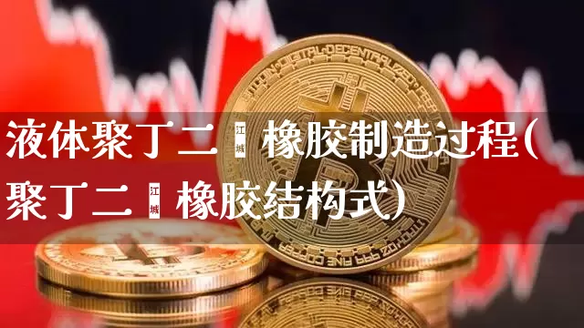 液体聚丁二烯橡胶制造过程(聚丁二烯橡胶结构式)_https://www.qgjzrcxxzxpt.com_上期能源_第1张